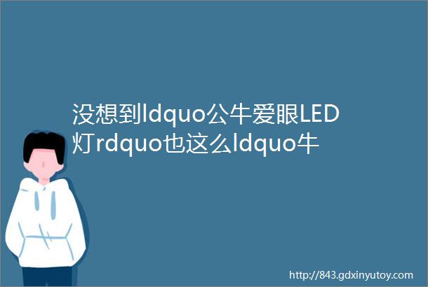 没想到ldquo公牛爱眼LED灯rdquo也这么ldquo牛rdquo