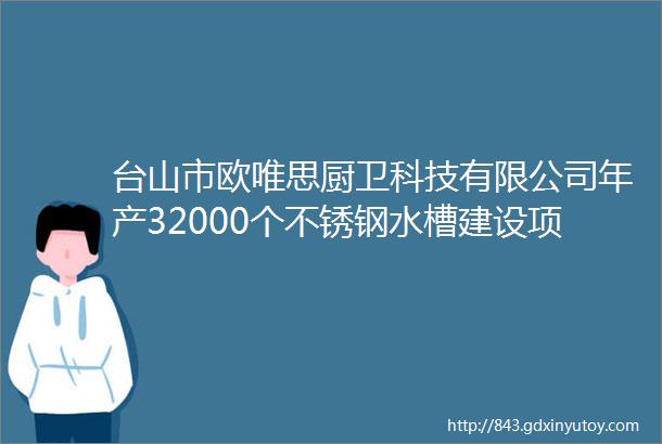 台山市欧唯思厨卫科技有限公司年产32000个不锈钢水槽建设项目总投资103亿