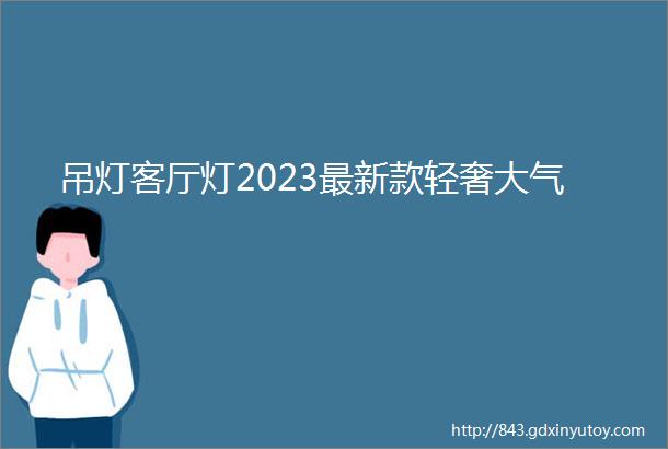 吊灯客厅灯2023最新款轻奢大气