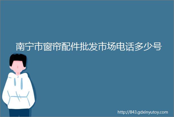 南宁市窗帘配件批发市场电话多少号