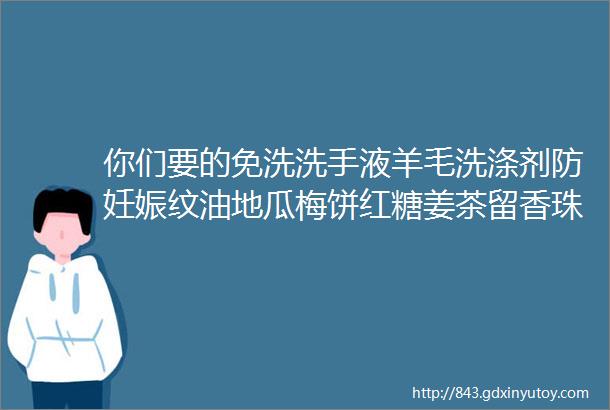 你们要的免洗洗手液羊毛洗涤剂防妊娠纹油地瓜梅饼红糖姜茶留香珠