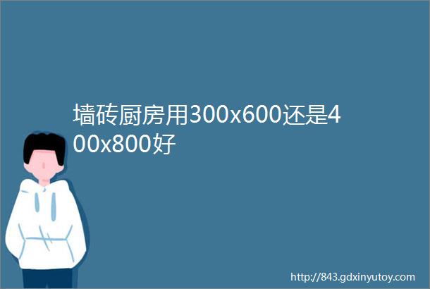 墙砖厨房用300x600还是400x800好