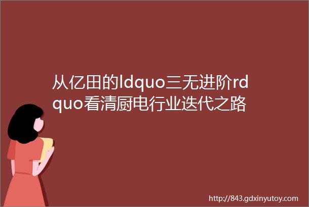 从亿田的ldquo三无进阶rdquo看清厨电行业迭代之路