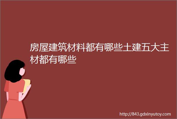 房屋建筑材料都有哪些土建五大主材都有哪些