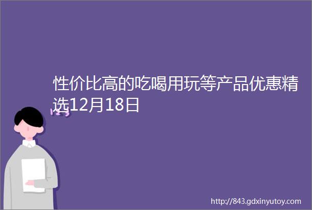 性价比高的吃喝用玩等产品优惠精选12月18日