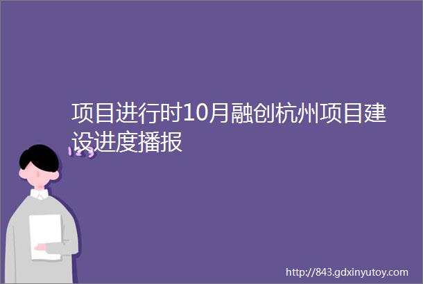 项目进行时10月融创杭州项目建设进度播报