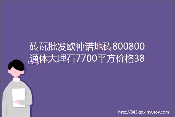 砖瓦批发欧神诺地砖800800通体大理石7700平方价格38元