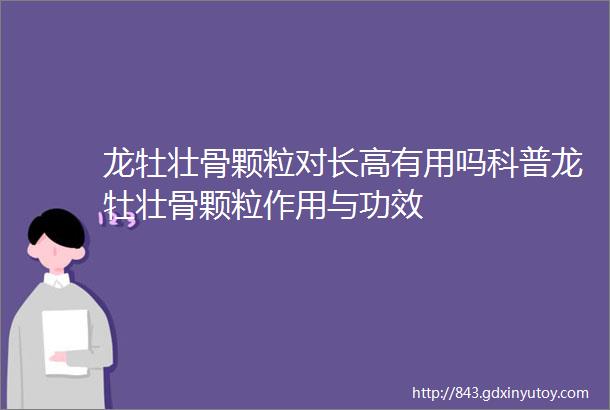 龙牡壮骨颗粒对长高有用吗科普龙牡壮骨颗粒作用与功效