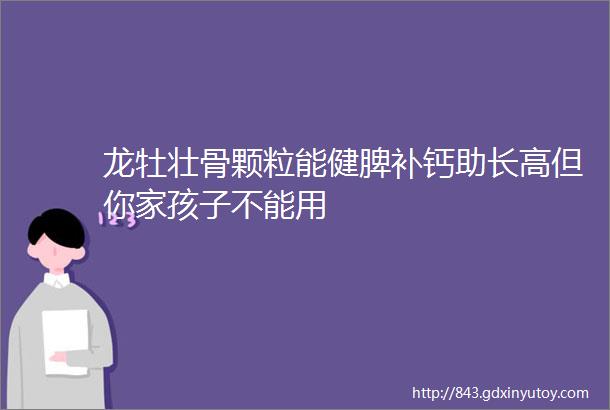 龙牡壮骨颗粒能健脾补钙助长高但你家孩子不能用