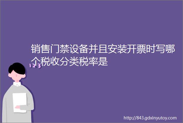 销售门禁设备并且安装开票时写哪个税收分类税率是