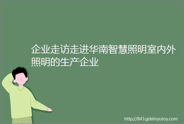 企业走访走进华南智慧照明室内外照明的生产企业