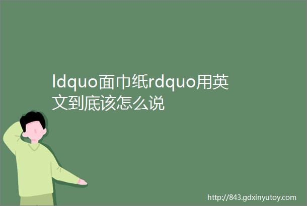 ldquo面巾纸rdquo用英文到底该怎么说