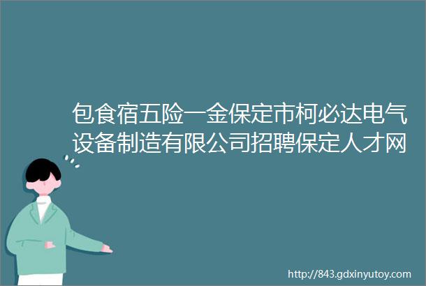 包食宿五险一金保定市柯必达电气设备制造有限公司招聘保定人才网77招聘信息汇总1