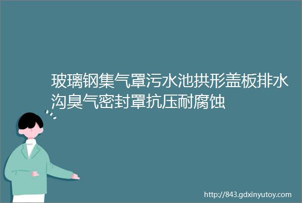 玻璃钢集气罩污水池拱形盖板排水沟臭气密封罩抗压耐腐蚀