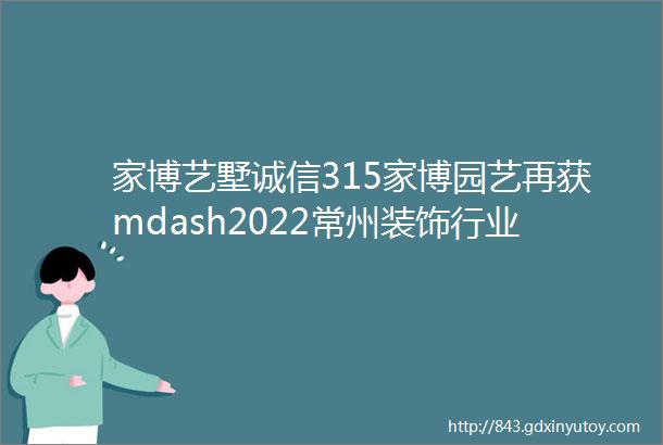 家博艺墅诚信315家博园艺再获mdash2022常州装饰行业ldquo诚信联盟品牌企业rdquo称号