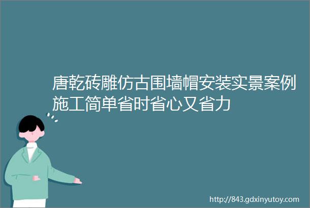 唐乾砖雕仿古围墙帽安装实景案例施工简单省时省心又省力