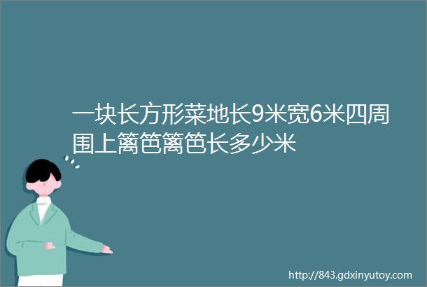 一块长方形菜地长9米宽6米四周围上篱笆篱笆长多少米