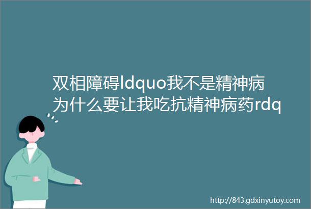 双相障碍ldquo我不是精神病为什么要让我吃抗精神病药rdquo