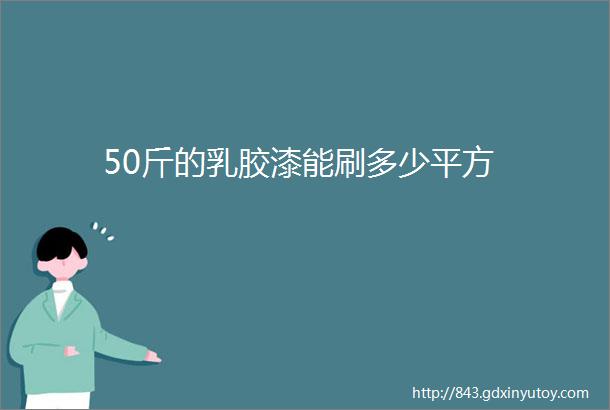 50斤的乳胶漆能刷多少平方